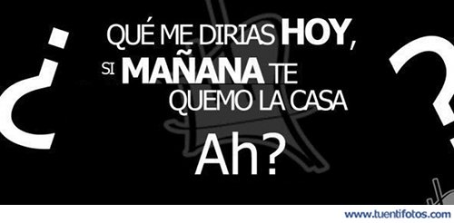 Que Me Dirias Si Te Quemo LA Casa